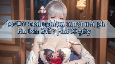 bet009 trải nghiệm mượt mà, phiên bản 2027 chỉ 30 giây