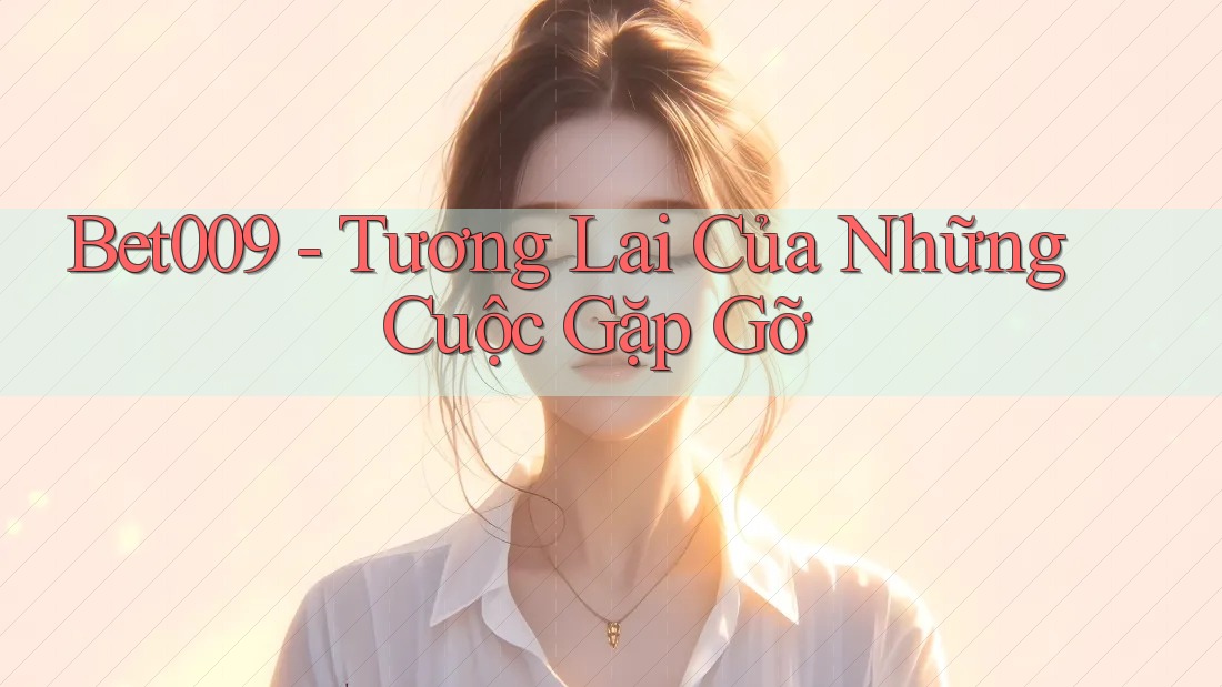 Bet009 - Tương Lai Của Những Cuộc Gặp Gỡ