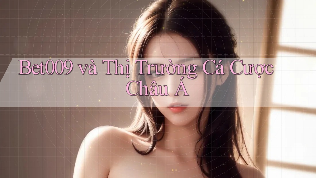 Bet009 và Thị Trường Cá Cược Châu Á