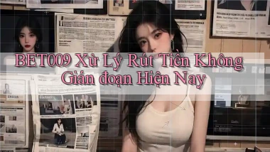 bet009 xử lý rút tiền không gián đoạn hiện nay