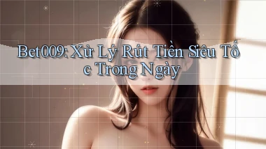 bet009 xử lý rút tiền siêu tốc trong ngày