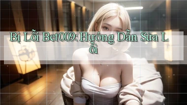 bị lỗi bet009 hướng dẫn sửa lỗi