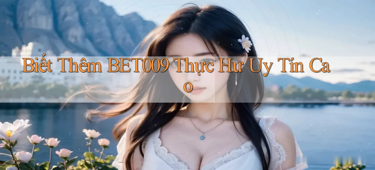 biết thêm bet009 thực hư uy tín cao