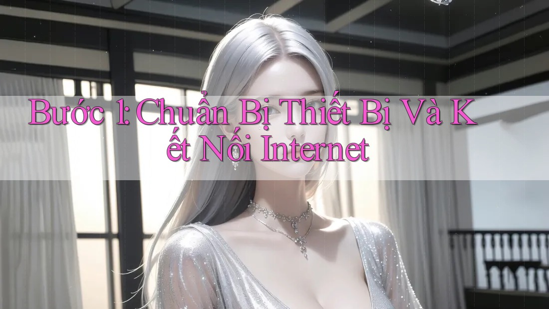 Bước 1: Chuẩn Bị Thiết Bị Và Kết Nối Internet