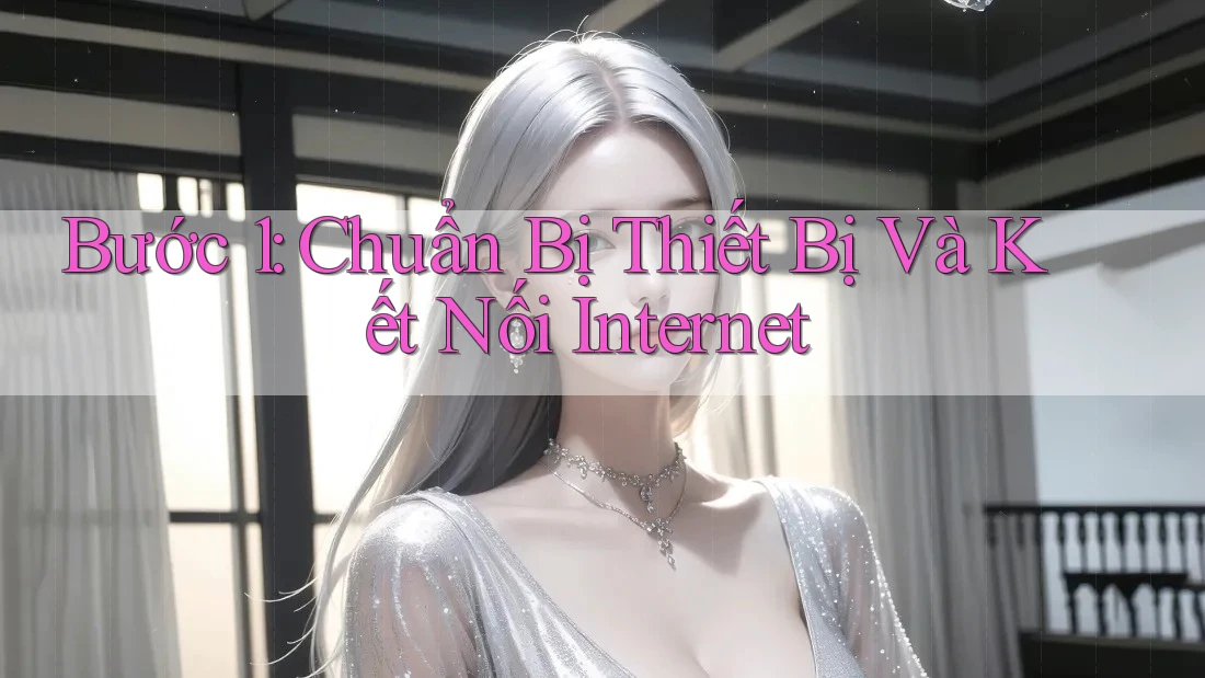 Bước 1: Chuẩn Bị Thiết Bị Và Kết Nối Internet