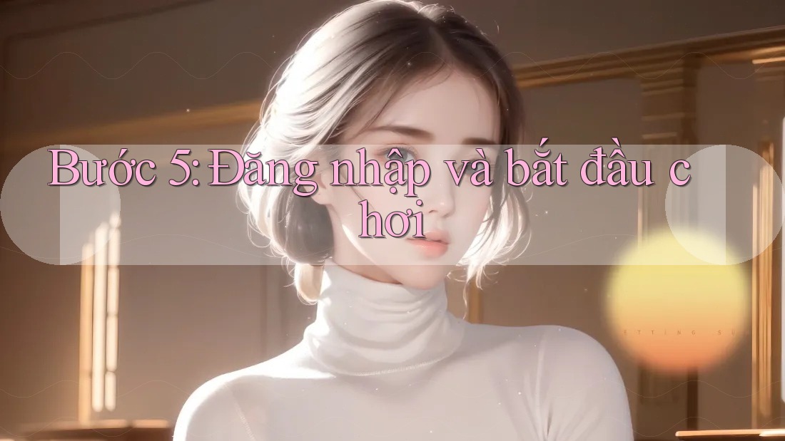 Bước 5: Đăng nhập và bắt đầu chơi Bước 5: Đăng nhập và bắt đầu chơi