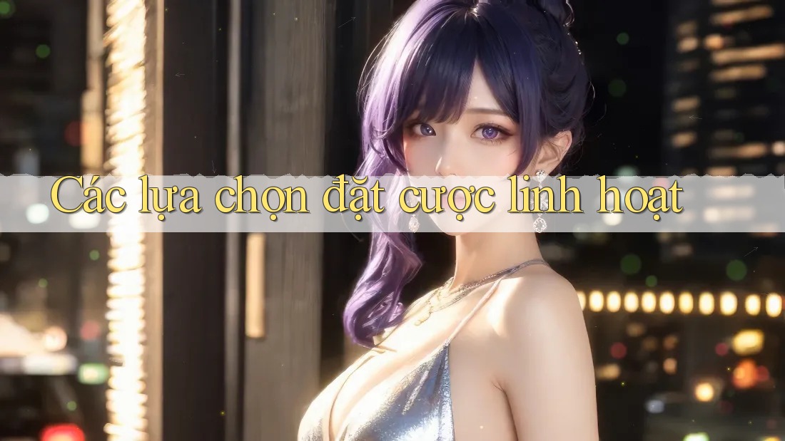 Các lựa chọn đặt cược linh hoạt Các lựa chọn đặt cược linh hoạt
