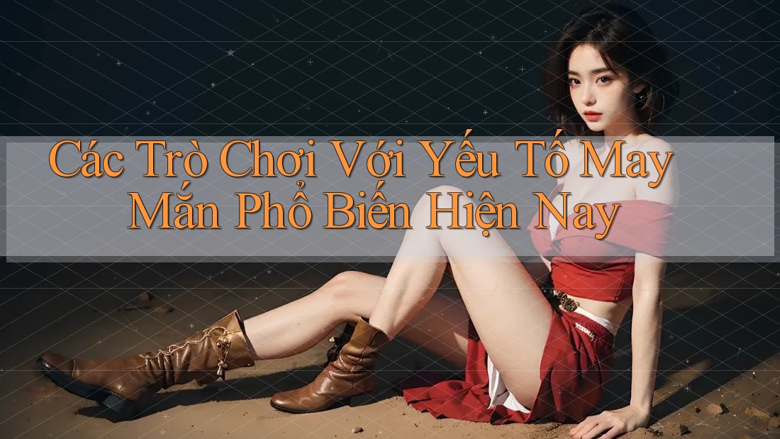 Các Trò Chơi Với Yếu Tố May Mắn Phổ Biến Hiện Nay