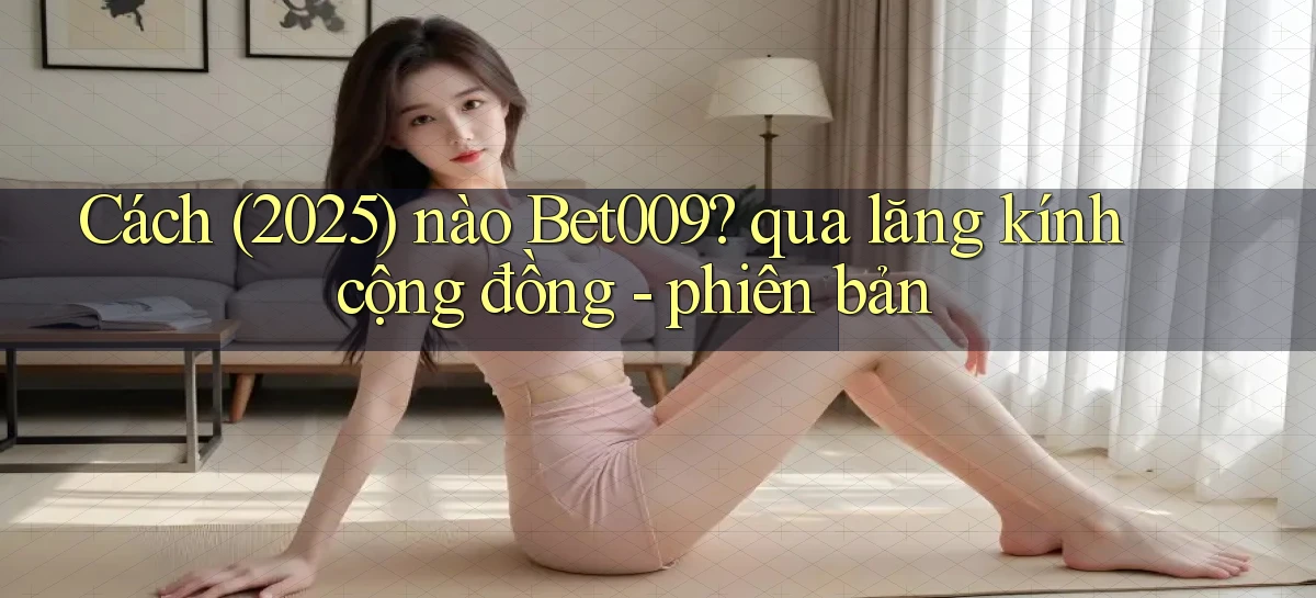 Cách (2025) nào Bet009 qua lăng kính cộng đồng   phiên bản