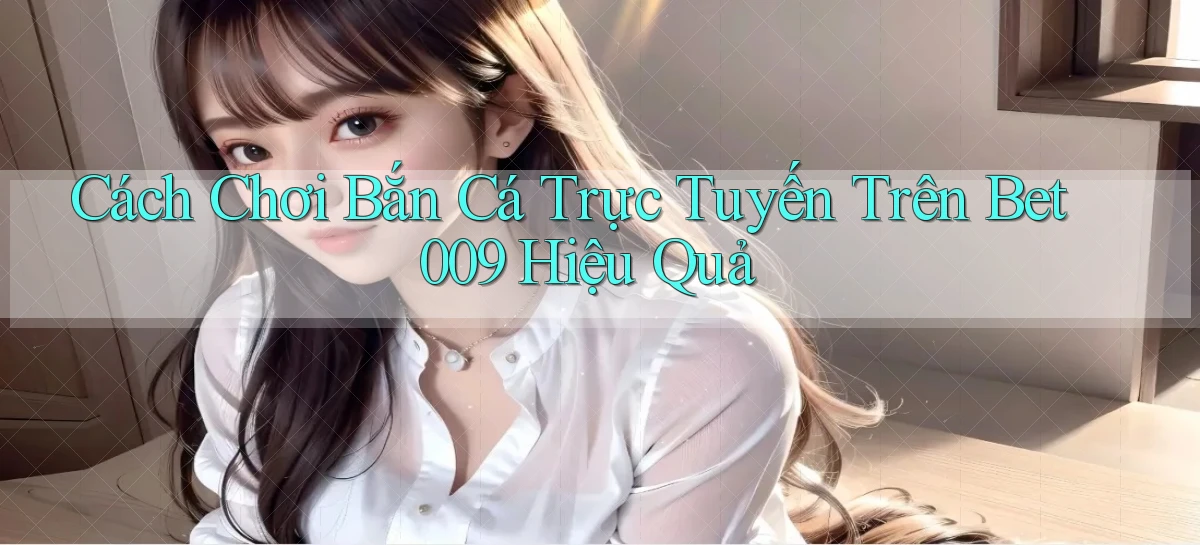 cách chơi bắn cá trực tuyến trên bet009 hiệu quả