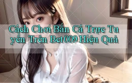 cách chơi bắn cá trực tuyến trên bet009 hiệu quả
