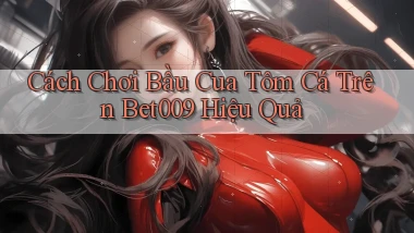 cách chơi bầu cua tôm cá trên bet009 hiệu quả