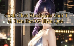 cách chơi blackjack giải trí trên bet009 hiệu quả