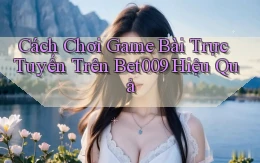 cách chơi game bài trực tuyến trên bet009 hiệu quả