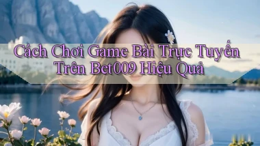 cách chơi game bài trực tuyến trên bet009 hiệu quả