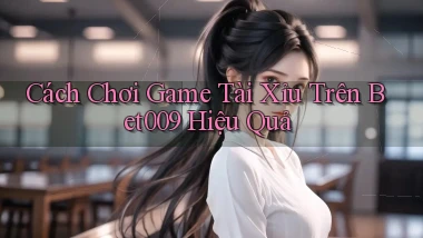 cách chơi game tài xỉu trên bet009 hiệu quả
