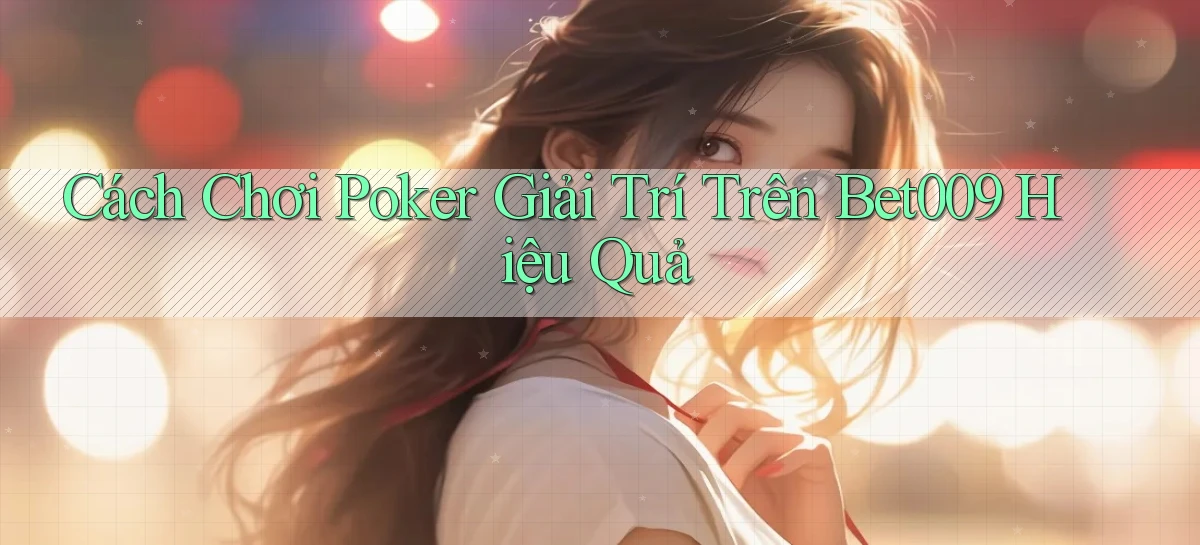 cách chơi poker giải trí trên bet009 hiệu quả