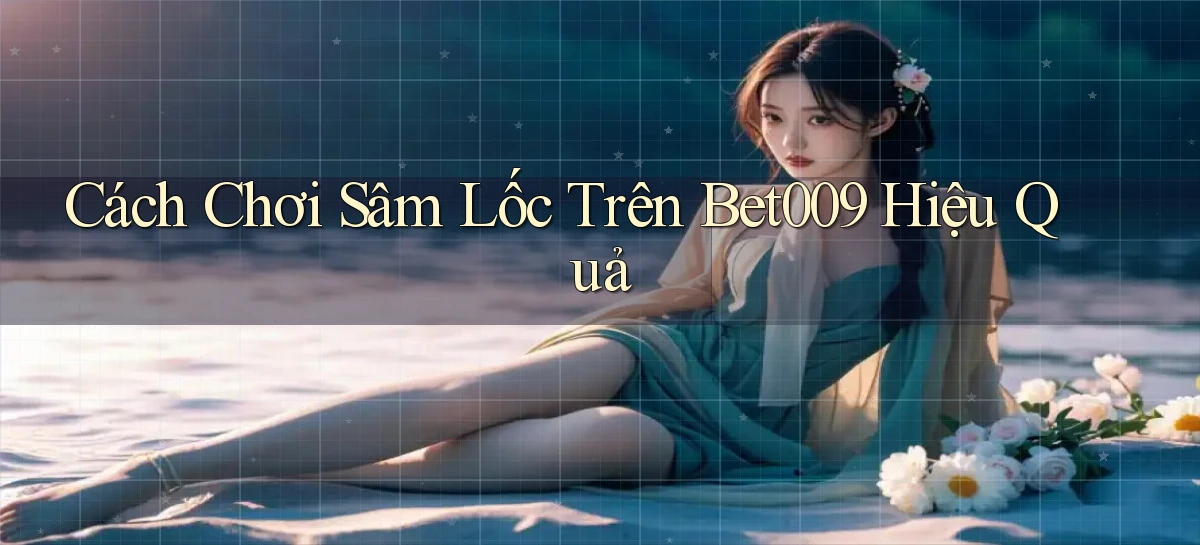 cách chơi sâm lốc trên bet009 hiệu quả