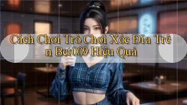 cách chơi trò chơi xóc đĩa trên bet009 hiệu quả