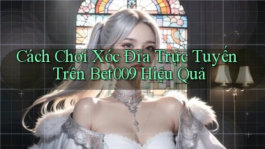 cách chơi xóc đĩa trực tuyến trên bet009 hiệu quả