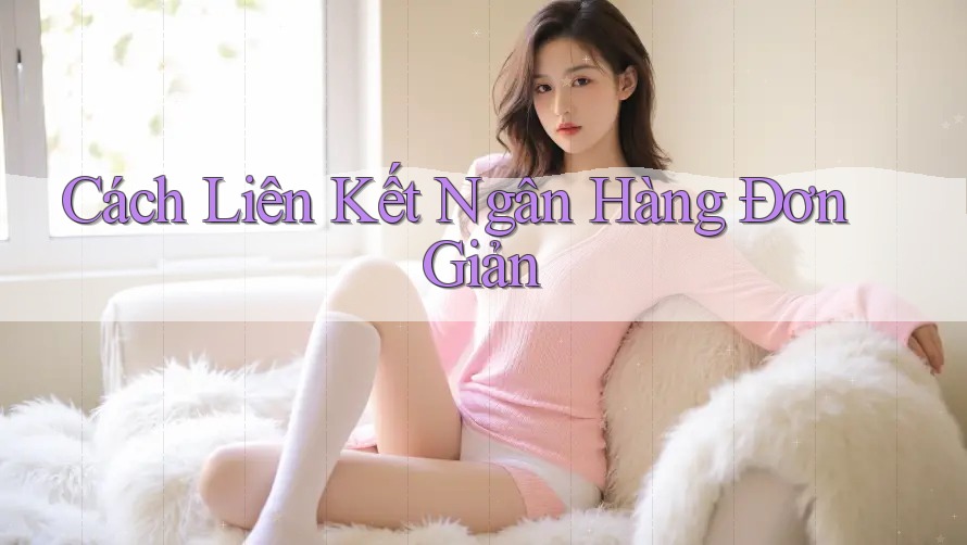 Cách Liên Kết Ngân Hàng Đơn Giản Cách Liên Kết Ngân Hàng Đơn Giản