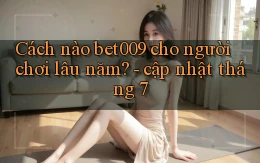 Cách nào bet009 cho người chơi lâu năm   cập nhật tháng 7