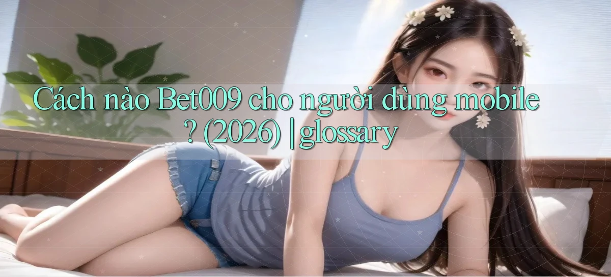 Cách nào Bet009 cho người dùng mobile (2026) glossary