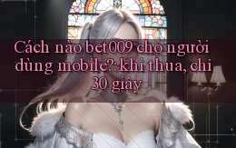 Cách nào bet009 cho người dùng mobile khi thua, chỉ 30 giây