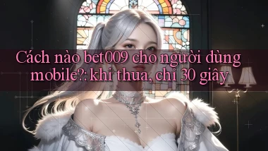 Cách nào bet009 cho người dùng mobile khi thua, chỉ 30 giây