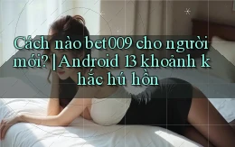 Cách nào bet009 cho người mới Android 13 khoảnh khắc hú hồn