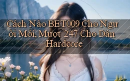 Cách nào bet009 cho người mới, mượt 247 cho dân hardcore