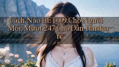 Cách nào bet009 cho người mới, mượt 247 cho dân hardcore