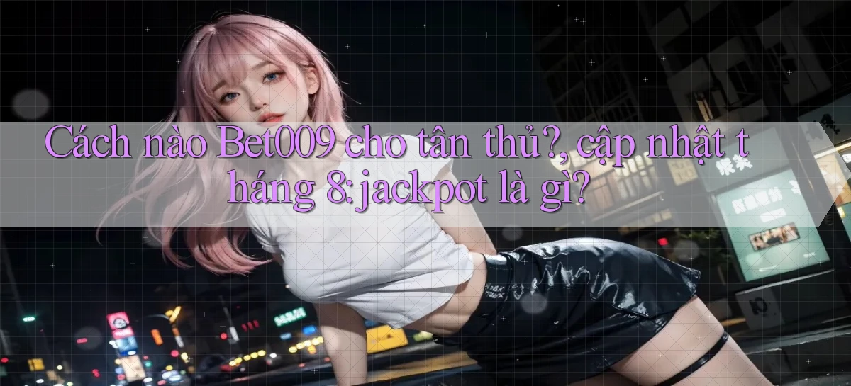 Cách nào Bet009 cho tân thủ, cập nhật tháng 8 jackpot là gì