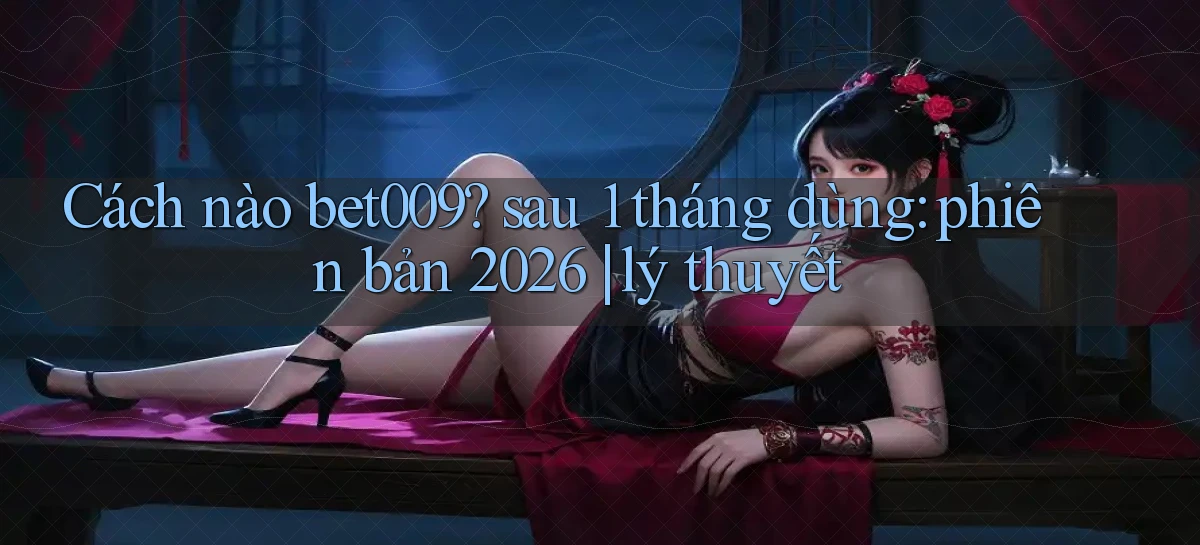 Cách nào bet009 sau 1 tháng dùng phiên bản 2026 lý thuyết