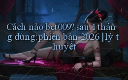 Cách nào bet009 sau 1 tháng dùng phiên bản 2026 lý thuyết