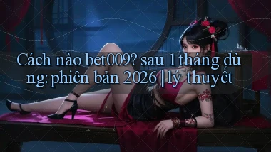 Cách nào bet009 sau 1 tháng dùng phiên bản 2026 lý thuyết