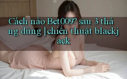Cách nào Bet009 sau 3 tháng dùng chiến thuật blackjack