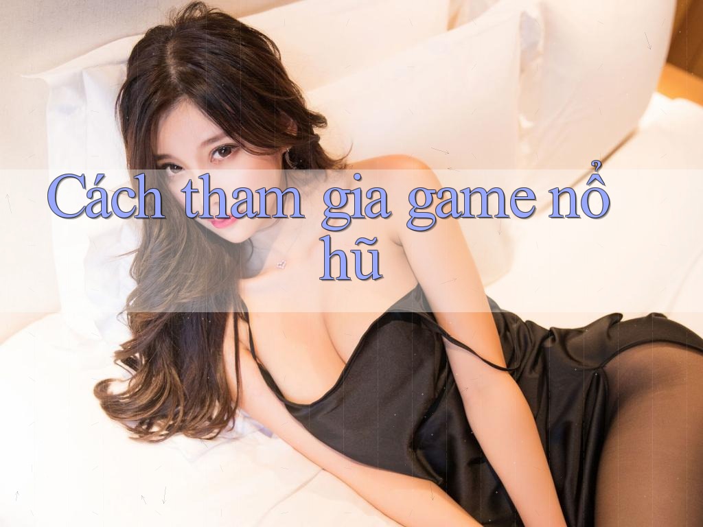 Cách tham gia game nổ hũ