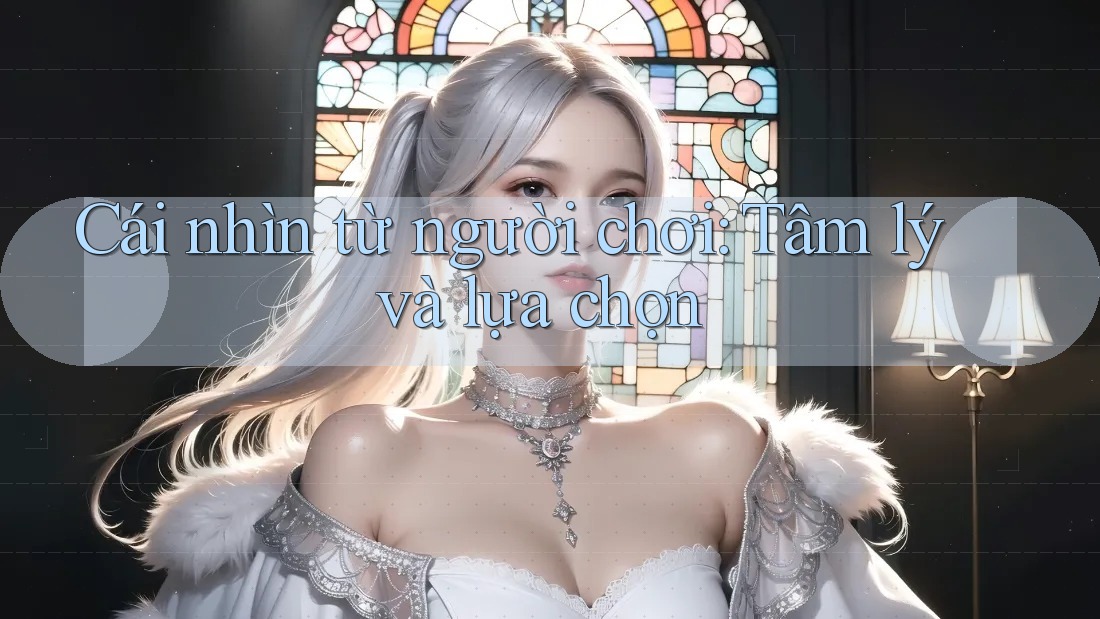 Cái nhìn từ người chơi: Tâm lý và lựa chọn