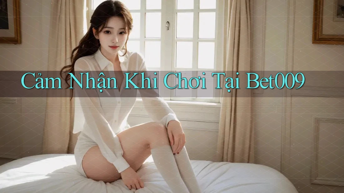 Cảm Nhận Khi Chơi Tại Bet009