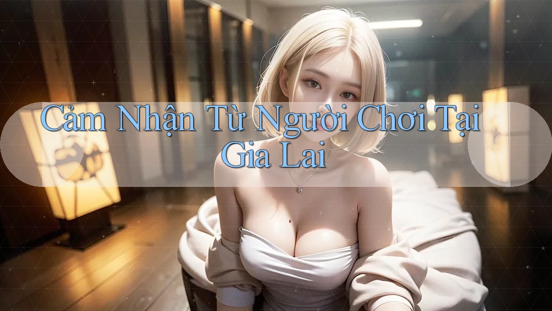 Cảm Nhận Từ Người Chơi Tại Gia Lai