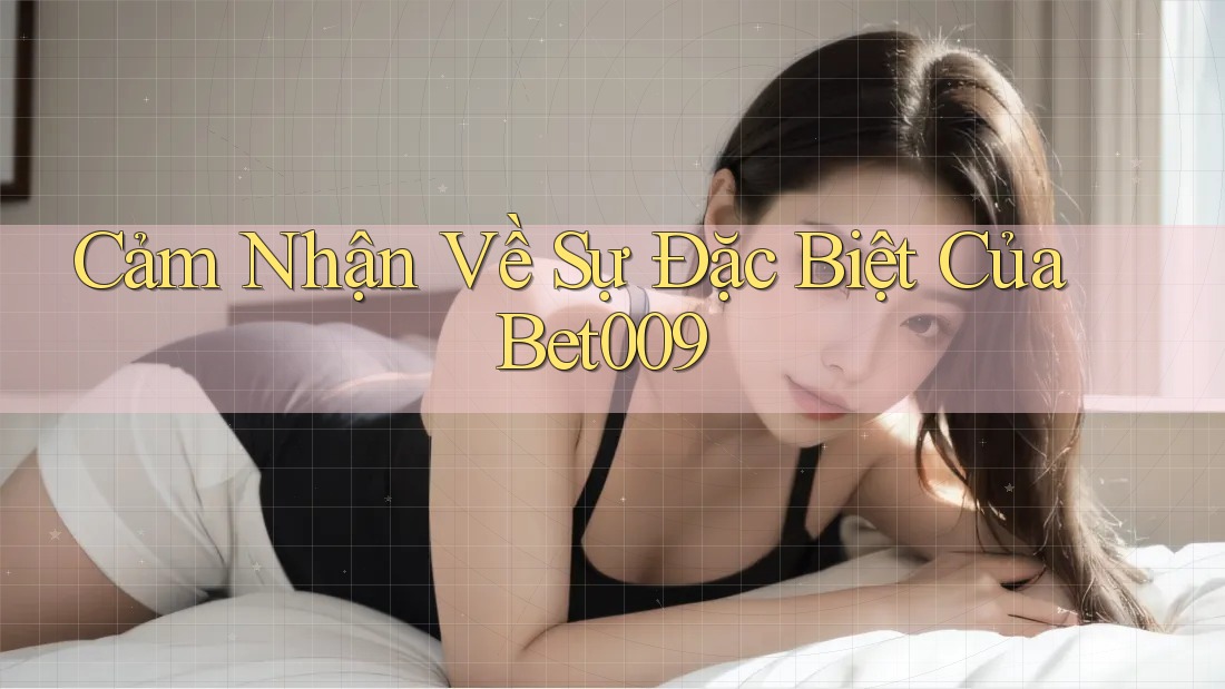 Cảm Nhận Về Sự Đặc Biệt Của Bet009
