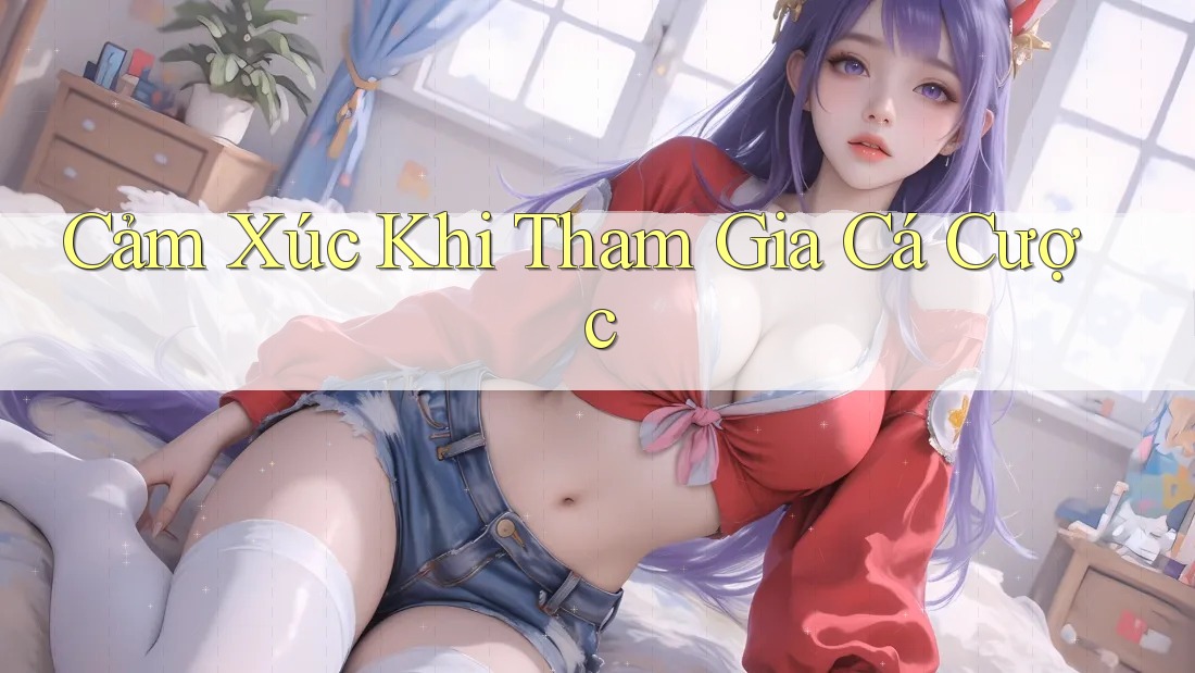 Cảm Xúc Khi Tham Gia Cá Cược Cảm Xúc Khi Tham Gia Cá Cược