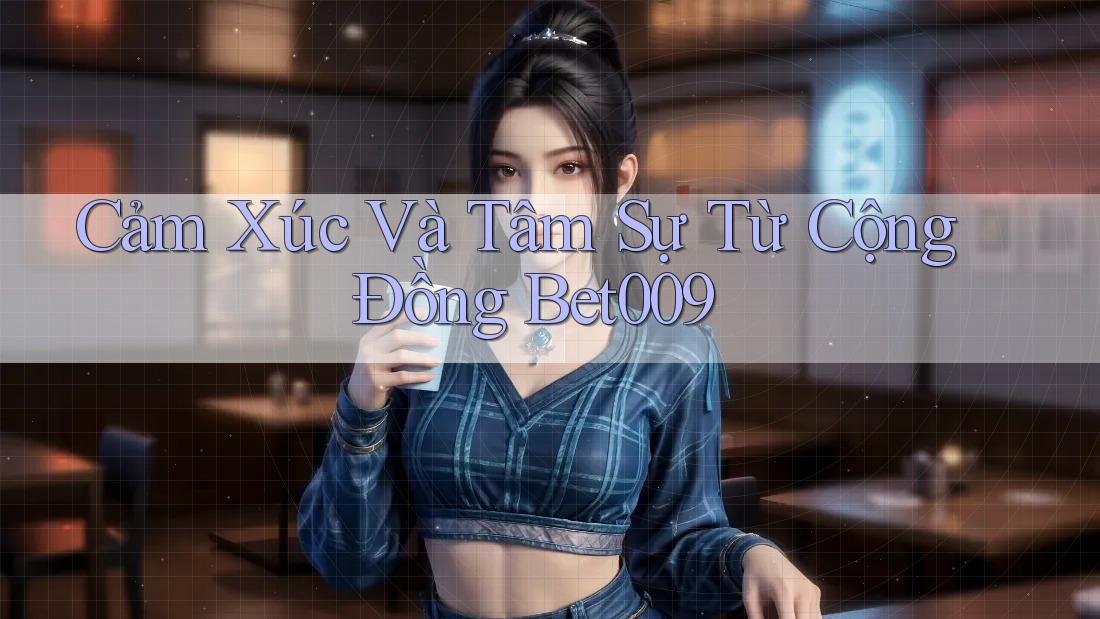 Cảm Xúc Và Tâm Sự Từ Cộng Đồng Bet009