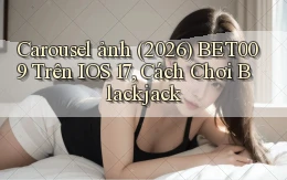 carousel ảnh (2026) Bet009 trên iOS 17, cách chơi blackjack