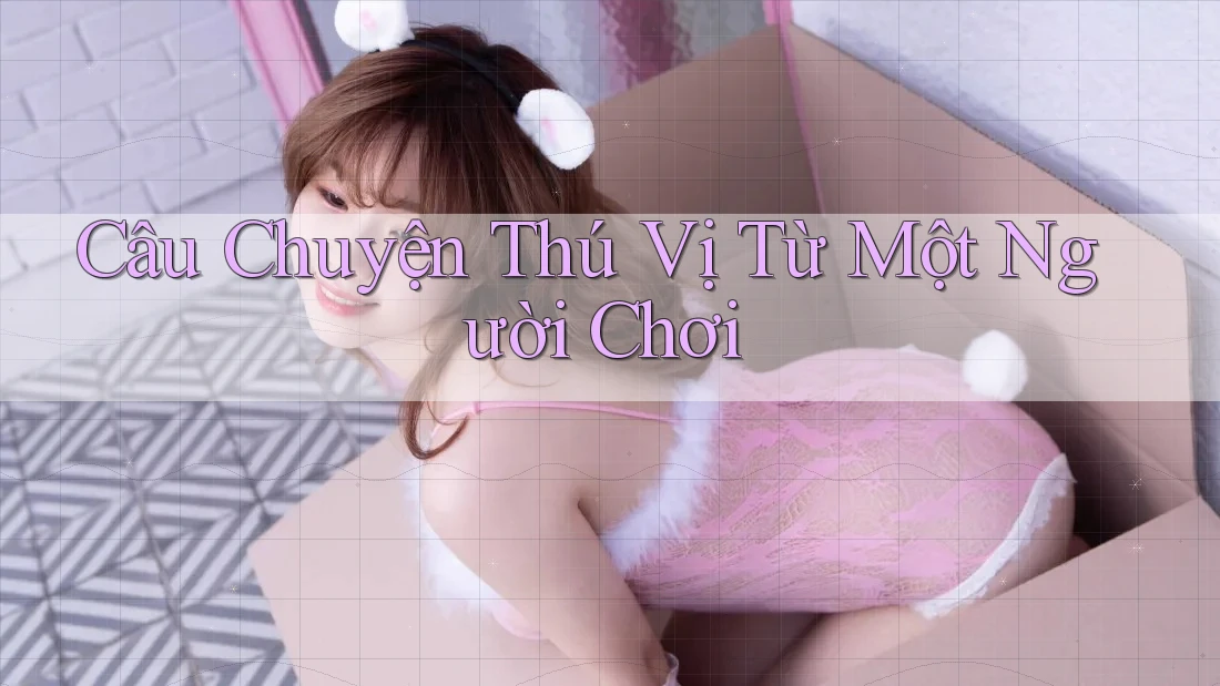 Câu Chuyện Thú Vị Từ Một Người Chơi