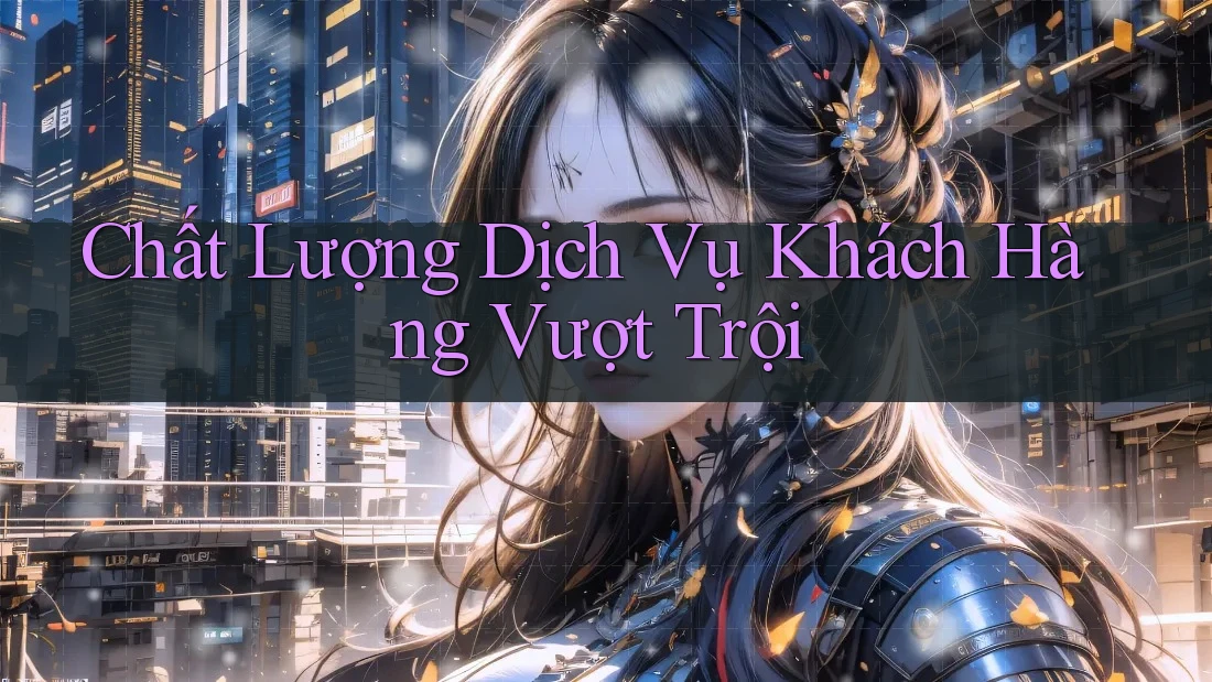 Chất Lượng Dịch Vụ Khách Hàng Vượt Trội