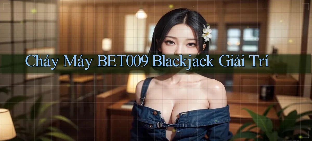 cháy máy bet009 blackjack giải trí
