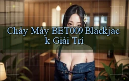 cháy máy bet009 blackjack giải trí