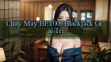 cháy máy bet009 blackjack giải trí